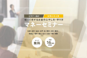 ビギナー向け・日本全国 16 箇所で開催！<br>節約から、貯蓄、資産運用まで。 賢い私になるためのマネーセミナー